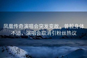 鳳凰傳奇演唱會(huì )突發(fā)變故，曾毅身體不適，演唱會(huì )取消引粉絲熱議