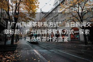 “廣州高端茶聯(lián)系方式”當日新聞文章標題，廣州高端茶聯(lián)系方式—探索高品質(zhì)茶葉的盛宴
