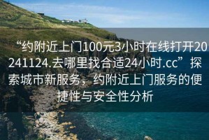 “約附近上門(mén)100元3小時(shí)在線(xiàn)打開(kāi)20241124.去哪里找合適24小時(shí).cc”探索城市新服務(wù)，約附近上門(mén)服務(wù)的便捷性與安全性分析