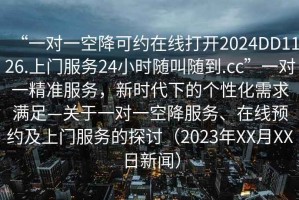 “一對一空降可約在線(xiàn)打開(kāi)2024DD1126.上門(mén)服務(wù)24小時(shí)隨叫隨到.cc”一對一精準服務(wù)，新時(shí)代下的個(gè)性化需求滿(mǎn)足—關(guān)于一對一空降服務(wù)、在線(xiàn)預約及上門(mén)服務(wù)的探討（2023年XX月XX日新聞）