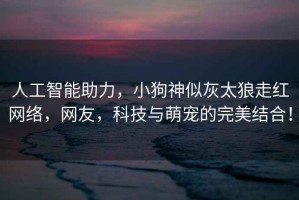 人工智能助力，小狗神似灰太狼走紅網(wǎng)絡(luò )，網(wǎng)友，科技與萌寵的完美結合！