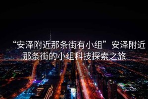 “安澤附近那條街有小組”安澤附近那條街的小組科技探索之旅