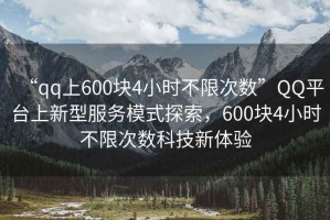 “qq上600塊4小時(shí)不限次數”QQ平臺上新型服務(wù)模式探索，600塊4小時(shí)不限次數科技新體驗