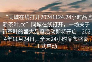 “同城在線(xiàn)打開(kāi)20241124.24小時(shí)品鑒新茶葉.cc”同城在線(xiàn)打開(kāi)，一場(chǎng)關(guān)于新茶葉的盛大品鑒活動(dòng)即將開(kāi)啟—2024年11月24日，全天24小時(shí)品鑒盛宴正式啟動(dòng)