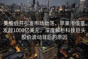 美股低開(kāi)引發(fā)市場(chǎng)動(dòng)蕩，蘋(píng)果市值蒸發(fā)超1000億美元，深度解析科技巨頭股價(jià)波動(dòng)背后的原因