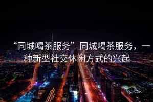 “同城喝茶服務(wù)”同城喝茶服務(wù)，一種新型社交休閑方式的興起
