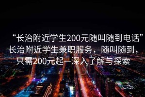 “長(cháng)治附近學(xué)生200元隨叫隨到電話(huà)”長(cháng)治附近學(xué)生兼職服務(wù)，隨叫隨到，只需200元起—深入了解與探索