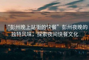 “彭州晚上站街的快餐”彭州夜晚的獨特風(fēng)味，探索夜間快餐文化