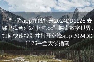 “空降app在線(xiàn)打開(kāi)2024DD1126.去哪里找合適24小時(shí).cc”探索數字世界，如何快速找到并打開(kāi)空降app 2024DD1126—全天候指南