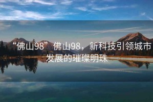 “佛山98”佛山98，新科技引領(lǐng)城市發(fā)展的璀璨明珠
