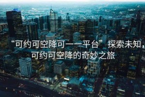 “可約可空降可一一平臺”探索未知，可約可空降的奇妙之旅