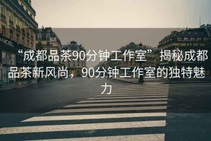 “成都品茶90分鐘工作室”揭秘成都品茶新風(fēng)尚，90分鐘工作室的獨特魅力