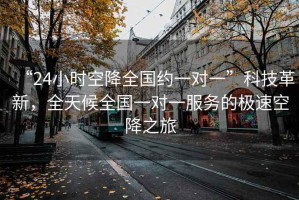 “24小時(shí)空降全國約一對一”科技革新，全天候全國一對一服務(wù)的極速空降之旅