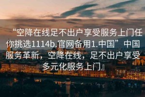 “空降在線(xiàn)足不出戶(hù)享受服務(wù)上門(mén)任你挑選1114b.官網(wǎng)備用1.中國”中國服務(wù)革新，空降在線(xiàn)，足不出戶(hù)享受多元化服務(wù)上門(mén)』