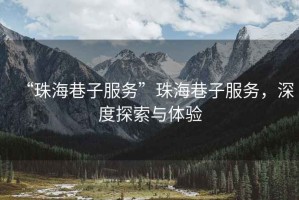 “珠海巷子服務(wù)”珠海巷子服務(wù)，深度探索與體驗