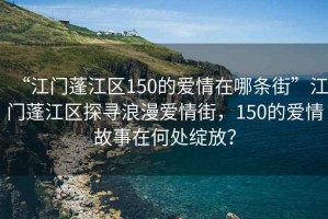 “江門(mén)蓬江區150的愛(ài)情在哪條街”江門(mén)蓬江區探尋浪漫愛(ài)情街，150的愛(ài)情故事在何處綻放？
