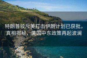 特朗普駁斥美打擊伊朗計劃已獲批，真相揭秘，美國中東政策再起波瀾