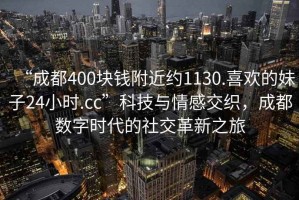“成都400塊錢(qián)附近約1130.喜歡的妹子24小時(shí).cc”科技與情感交織，成都數字時(shí)代的社交革新之旅