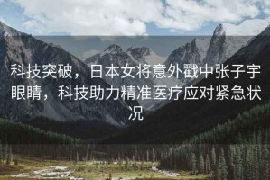 科技突破，日本女將意外戳中張子宇眼睛，科技助力精準醫療應對緊急狀況