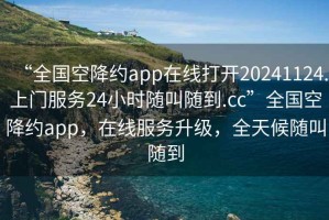 “全國空降約app在線(xiàn)打開(kāi)20241124.上門(mén)服務(wù)24小時(shí)隨叫隨到.cc”全國空降約app，在線(xiàn)服務(wù)升級，全天候隨叫隨到