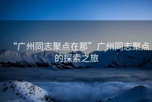 “廣州同志聚點(diǎn)在那”廣州同志聚點(diǎn)的探索之旅
