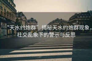 “天水約炮群”揭秘天水約炮群現象，社交亂象下的警示與反思