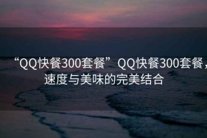 “QQ快餐300套餐”QQ快餐300套餐，速度與美味的完美結合