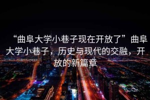 “曲阜大學(xué)小巷子現在開(kāi)放了”曲阜大學(xué)小巷子，歷史與現代的交融，開(kāi)放的新篇章