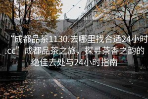 “成都品茶1130.去哪里找合適24小時(shí).cc”成都品茶之旅，探尋茶香之韻的絕佳去處與24小時(shí)指南