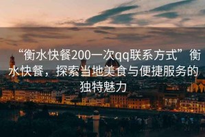 “衡水快餐200一次qq聯(lián)系方式”衡水快餐，探索當地美食與便捷服務(wù)的獨特魅力