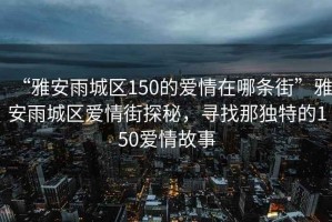 “雅安雨城區150的愛(ài)情在哪條街”雅安雨城區愛(ài)情街探秘，尋找那獨特的150愛(ài)情故事