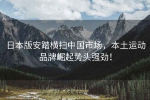 日本版安踏橫掃中國市場(chǎng)，本土運動(dòng)品牌崛起勢頭強勁！