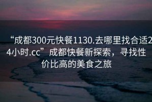 “成都300元快餐1130.去哪里找合適24小時(shí).cc”成都快餐新探索，尋找性?xún)r(jià)比高的美食之旅