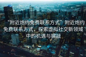 “附近炮約免費聯(lián)系方式”附近炮約免費聯(lián)系方式，探索虛擬社交新領(lǐng)域中的機遇與挑戰