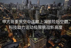 甲亢哥重慶空中連廊上演驚險后空翻，科技助力運動(dòng)極限挑戰新高度