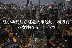 杜小華哽咽講述老大難經(jīng)歷，科技行業(yè)女性的奮斗與心聲