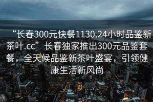“長(cháng)春300元快餐1130.24小時(shí)品鑒新茶葉.cc”長(cháng)春獨家推出300元品鑒套餐，全天候品鑒新茶葉盛宴，引領(lǐng)健康生活新風(fēng)尚