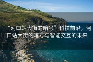 “河口站大街的暗號”科技前沿，河口站大街的暗號與智能交互的未來(lái)