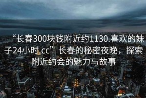 “長(cháng)春300塊錢(qián)附近約1130.喜歡的妹子24小時(shí).cc”長(cháng)春的秘密夜晚，探索附近約會(huì )的魅力與故事