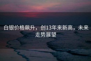 白銀價(jià)格飆升，創(chuàng  )13年來(lái)新高，未來(lái)走勢展望