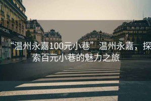 “溫州永嘉100元小巷”溫州永嘉，探索百元小巷的魅力之旅