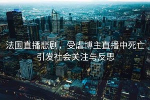 法國直播悲劇，受虐博主直播中死亡引發(fā)社會(huì )關(guān)注與反思