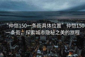 “仲愷150一條街具體位置”仲愷150一條街，探索城市隱秘之美的旅程