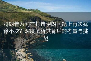 特朗普為何在打擊伊朗問(wèn)題上再次猶豫不決？深度解析其背后的考量與挑戰