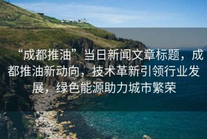 “成都推油”當日新聞文章標題，成都推油新動(dòng)向，技術(shù)革新引領(lǐng)行業(yè)發(fā)展，綠色能源助力城市繁榮