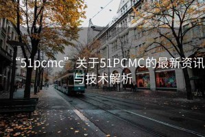 “51pcmc”關(guān)于51PCMC的最新資訊與技術(shù)解析