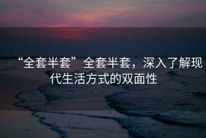 “全套半套”全套半套，深入了解現代生活方式的雙面性