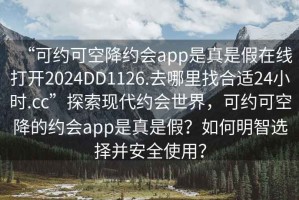 “可約可空降約會(huì )app是真是假在線(xiàn)打開(kāi)2024DD1126.去哪里找合適24小時(shí).cc”探索現代約會(huì )世界，可約可空降的約會(huì )app是真是假？如何明智選擇并安全使用？