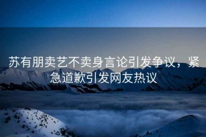 蘇有朋賣(mài)藝不賣(mài)身言論引發(fā)爭議，緊急道歉引發(fā)網(wǎng)友熱議