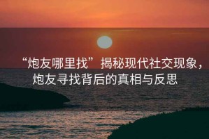 “炮友哪里找”揭秘現代社交現象，炮友尋找背后的真相與反思